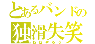 とあるバンドの独滑失笑（ねねやろう）