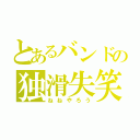 とあるバンドの独滑失笑（ねねやろう）