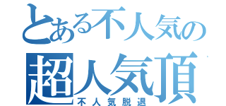 とある不人気の超人気頂点（不人気脱退）