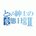 とある紳士の変態日常Ⅱ（）