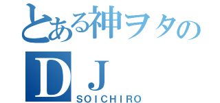 とある神ヲタのＤＪ（ＳＯＩＣＨＩＲＯ）