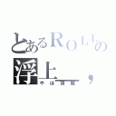 とあるＲＯＬＬの浮上＿，（やほ頂載）