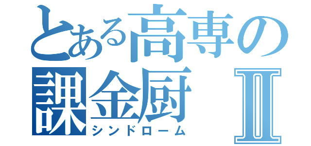 とある高専の課金厨Ⅱ（シンドローム）