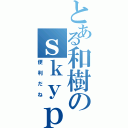 とある和樹のｓｋｙｐｅ生活（便利だね）