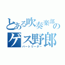 とある吹奏楽部のゲス野郎（パートリーダー）