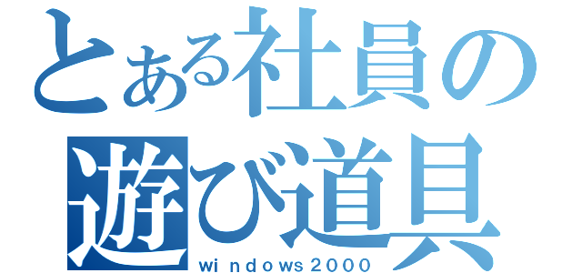 とある社員の遊び道具（ｗｉｎｄｏｗｓ２０００）