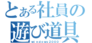 とある社員の遊び道具（ｗｉｎｄｏｗｓ２０００）