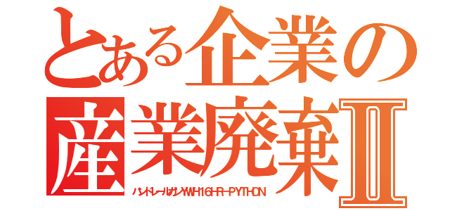 とある企業の産業廃棄物Ⅱ（ハンドレールガンＹＷＨ１６ＨＲ－ＰＹＴＨＯＮ）