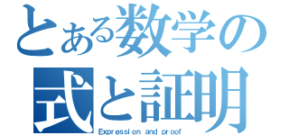 とある数学の式と証明（Ｅｘｐｒｅｓｓｉｏｎ ａｎｄ ｐｒｏｏｆ）