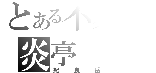 とある不爽の炎亭（紀良岳）