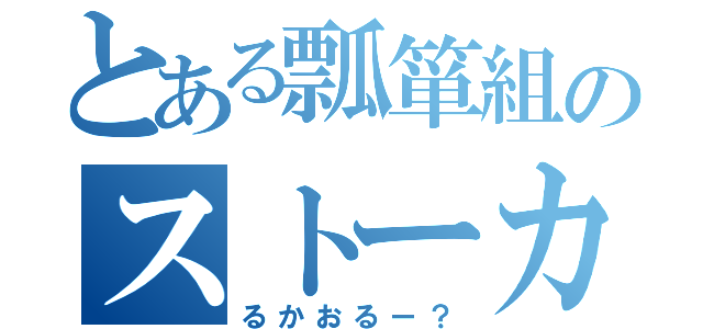 とある瓢箪組のストーカー（るかおるー？）