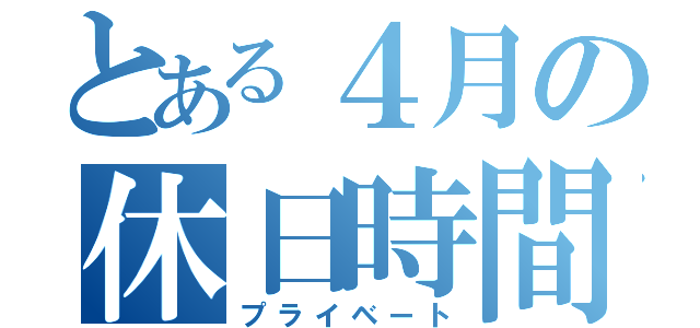 とある４月の休日時間（プライベート）