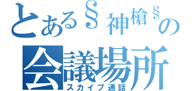 とある§神槍§の会議場所（スカイプ通話）