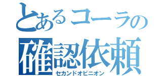 とあるコーラの確認依頼（セカンドオピニオン）