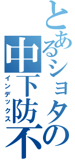 とあるショタの中下防不（インデックス）