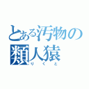 とある汚物の類人猿（りくと）