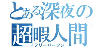 とある深夜の超暇人間（フリーパーソン）