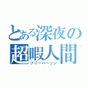 とある深夜の超暇人間（フリーパーソン）