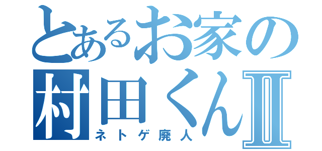 とあるお家の村田くんⅡ（ネトゲ廃人）