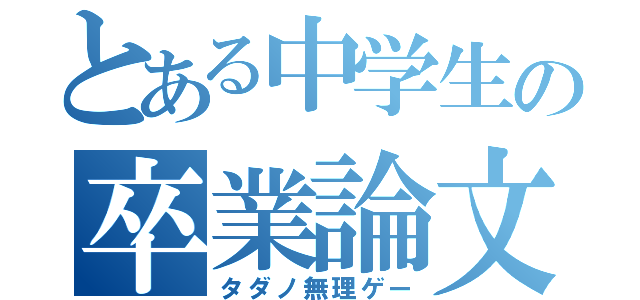 とある中学生の卒業論文（タダノ無理ゲー）