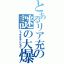 とあるリア充の謎の大爆発（シャキテキゲンショウ）