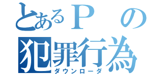 とあるＰの犯罪行為（ダウンローダ）