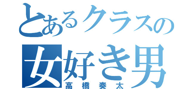 とあるクラスの女好き男（高橋奏太）