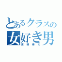 とあるクラスの女好き男（高橋奏太）