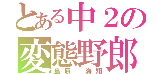 とある中２の変態野郎（島原　海翔）