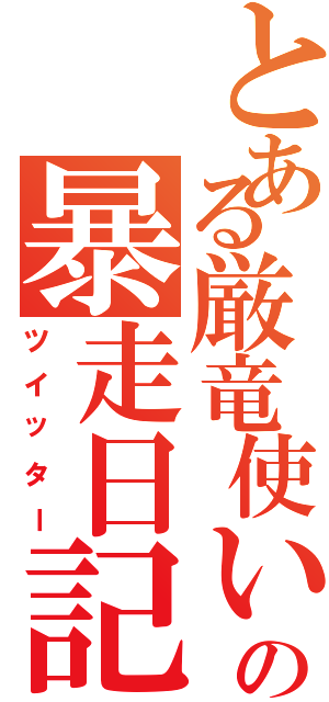 とある厳竜使いの暴走日記（ツイッター）