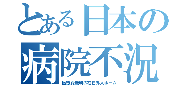 とある日本の病院不況（医療費無料の在日外人ホーム）