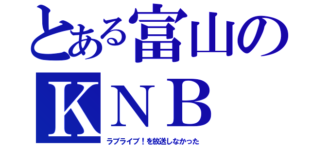 とある富山のＫＮＢ（ラブライブ！を放送しなかった）