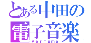 とある中田の電子音楽（Ｐｅｒｆｕｍｅ）