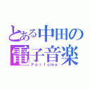 とある中田の電子音楽（Ｐｅｒｆｕｍｅ）