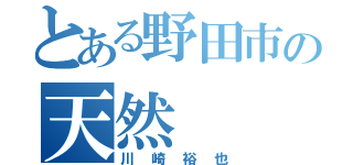 とある野田市の天然（川崎裕也）