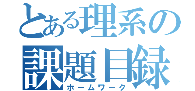 とある理系の課題目録（ホームワーク）