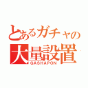 とあるガチャの大量設置（ＧＡＳＨＡＰＯＮ）