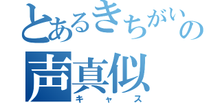 とあるきちがいの声真似（キャス）