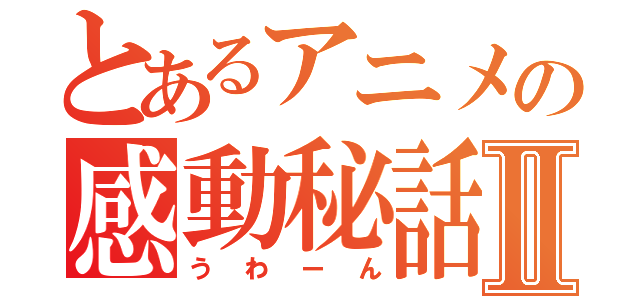 とあるアニメの感動秘話Ⅱ（うわーん）