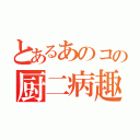 とあるあのコの厨二病趣味（）