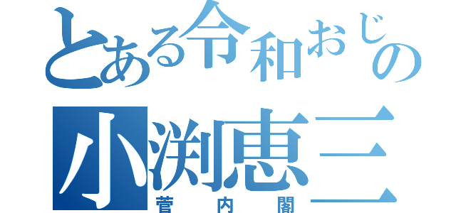 とある令和おじさんの小渕恵三（菅内閣）