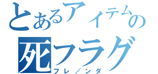 とあるアイテムの死フラグ（フレ／ンダ）