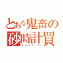 とある鬼畜の砂時計買（Ｌａｓｔ Ｄ）