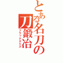 とある名刀の刀鍛冶（ブラックスミス）