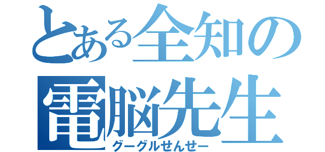 とある全知の電脳先生（グーグルせんせー）