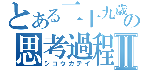 とある二十九歳の思考過程Ⅱ（シコウカテイ）