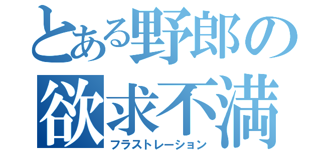 とある野郎の欲求不満（フラストレーション）