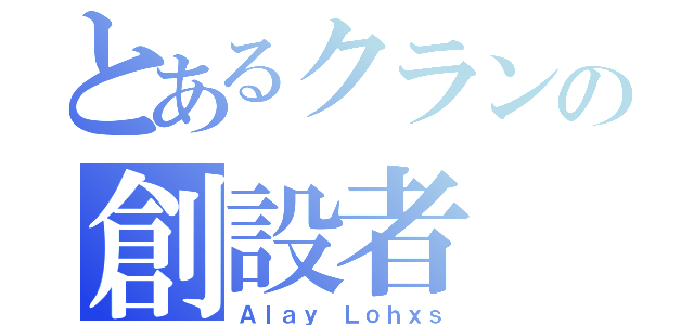 とあるクランの創設者（Ａｌａｙ Ｌｏｈｘｓ）