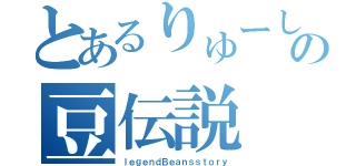 とあるりゅーしんの豆伝説（ｌｅｇｅｎｄＢｅａｎｓｓｔｏｒｙ）