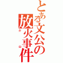 とある文公の放火事件（介山）